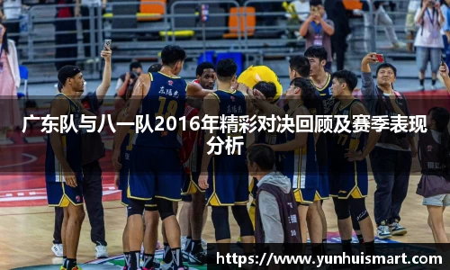 广东队与八一队2016年精彩对决回顾及赛季表现分析
