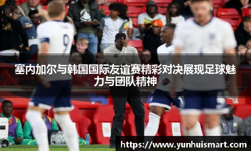 塞内加尔与韩国国际友谊赛精彩对决展现足球魅力与团队精神